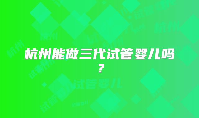 杭州能做三代试管婴儿吗？