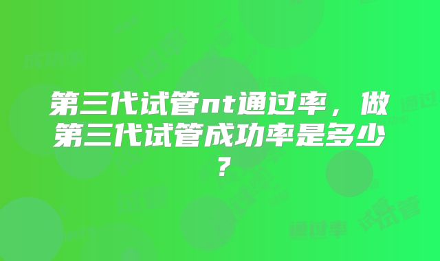第三代试管nt通过率，做第三代试管成功率是多少？