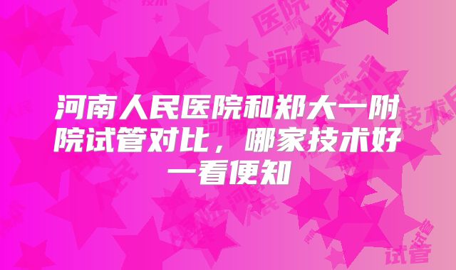 河南人民医院和郑大一附院试管对比，哪家技术好一看便知