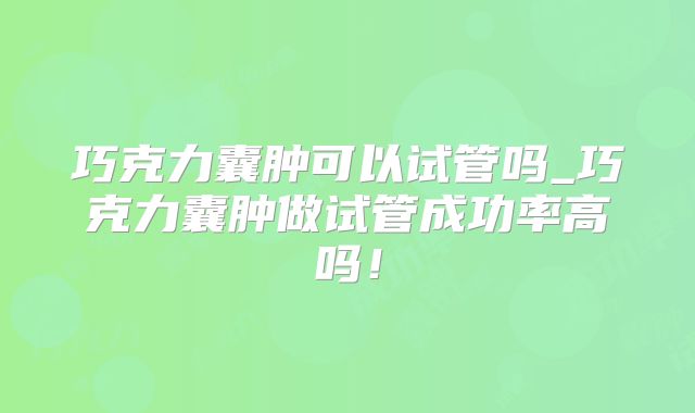 巧克力囊肿可以试管吗_巧克力囊肿做试管成功率高吗！