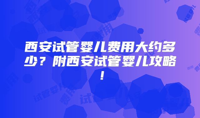 西安试管婴儿费用大约多少？附西安试管婴儿攻略！