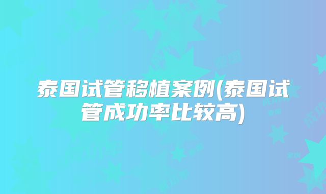 泰国试管移植案例(泰国试管成功率比较高)