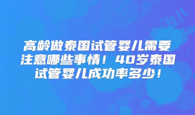 高龄做泰国试管婴儿需要注意哪些事情！40岁泰国试管婴儿成功率多少！