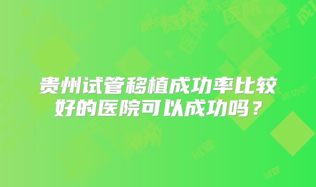 贵州试管移植成功率比较好的医院可以成功吗？