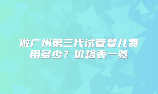 做广州第三代试管婴儿费用多少?价格表一览