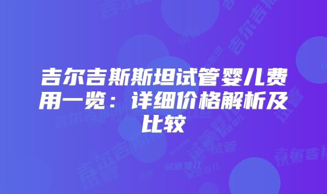 吉尔吉斯斯坦试管婴儿费用一览:详细价格解析及比较