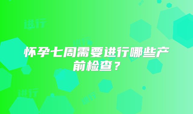 怀孕七周需要进行哪些产前检查？