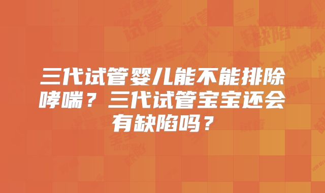 三代试管婴儿能不能排除哮喘？三代试管宝宝还会有缺陷吗？