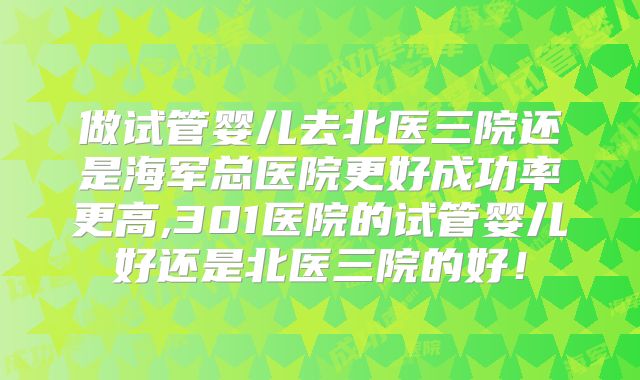 做试管婴儿去北医三院还是海军总医院更好成功率更高,301医院的试管婴儿好还是北医三院的好！