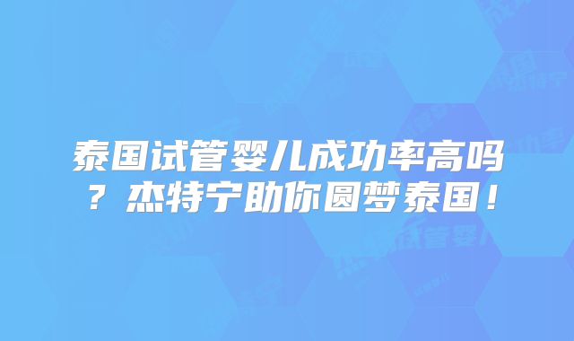 泰国试管婴儿成功率高吗？杰特宁助你圆梦泰国！