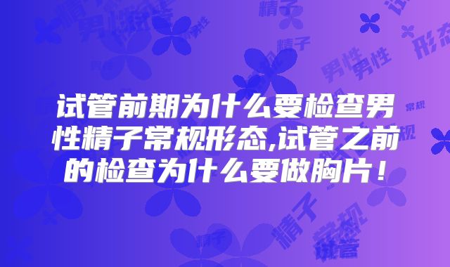 试管前期为什么要检查男性精子常规形态,试管之前的检查为什么要做胸片！