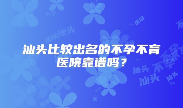 汕头比较出名的不孕不育医院靠谱吗？
