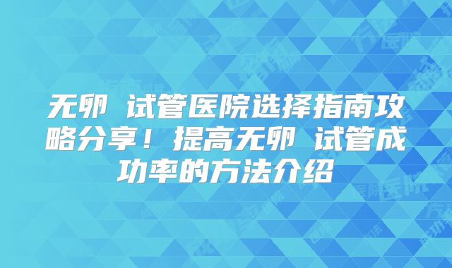 无卵�试管医院选择指南攻略分享！提高无卵�试管成功率的方法介绍