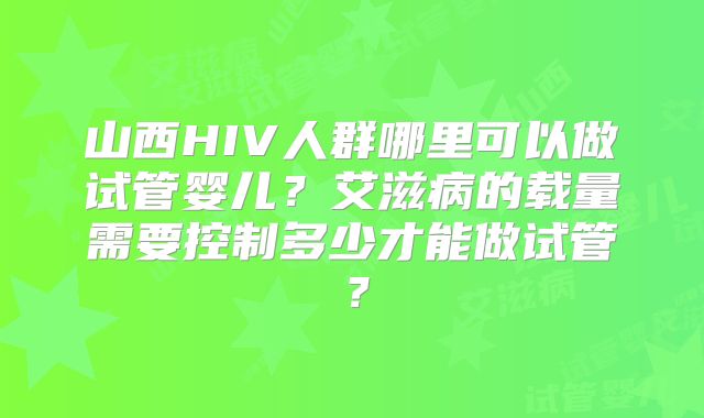 山西HIV人群哪里可以做试管婴儿？艾滋病的载量需要控制多少才能做试管？