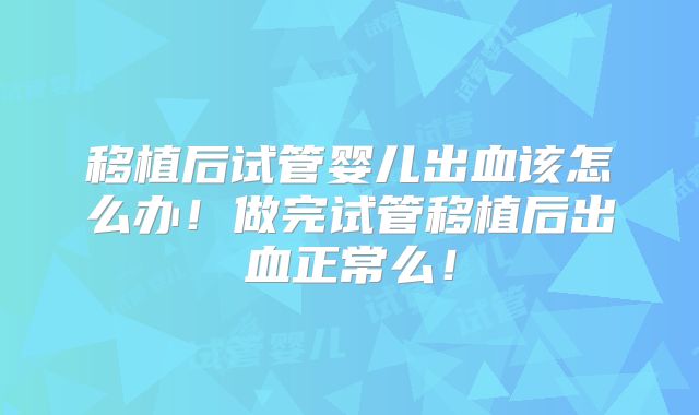 移植后试管婴儿出血该怎么办!做完试管移植后出血正常么!