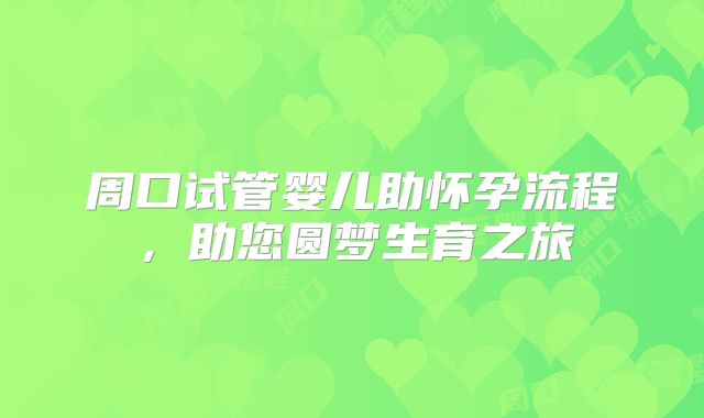 周口试管婴儿助怀孕流程,助您圆梦生育之旅