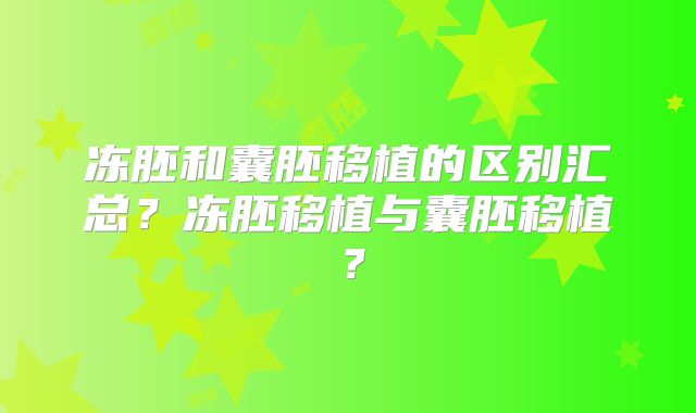 冻胚和囊胚移植的区别汇总?冻胚移植与囊胚移植?