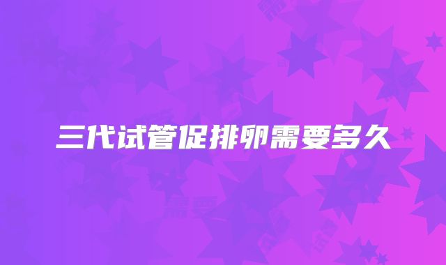 三代试管促排卵需要多久