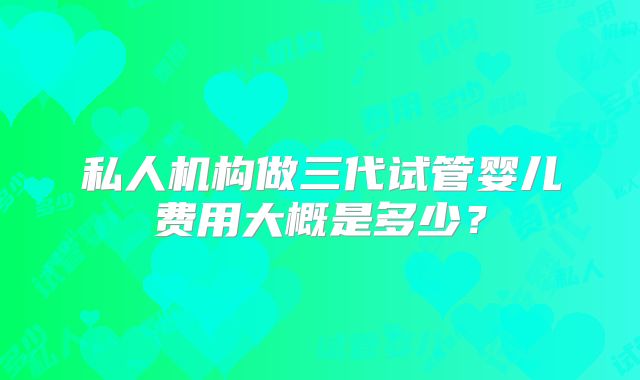 私人机构做三代试管婴儿费用大概是多少？