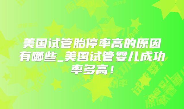 美国试管胎停率高的原因有哪些_美国试管婴儿成功率多高！