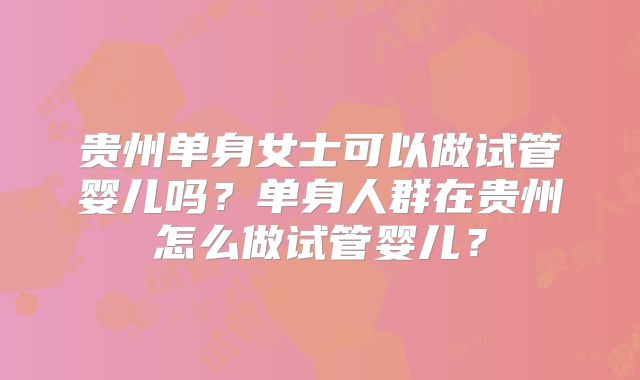 贵州单身女士可以做试管婴儿吗？单身人群在贵州怎么做试管婴儿？