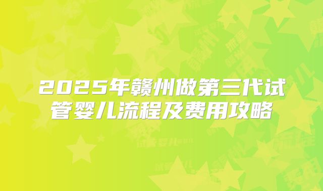 2025年赣州做第三代试管婴儿流程及费用攻略