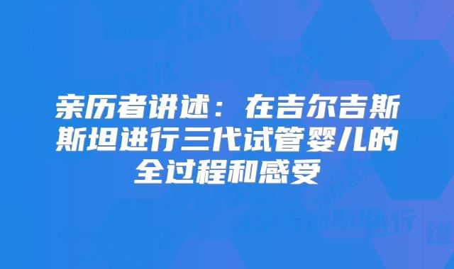 亲历者讲述：在吉尔吉斯斯坦进行三代试管婴儿的全过程和感受