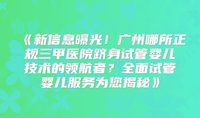 《新信息曝光！广州哪所正规三甲医院跻身试管婴儿技术的领航者？全面试管婴儿服务为您揭秘》