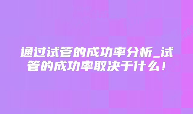 通过试管的成功率分析_试管的成功率取决于什么！