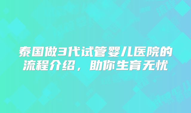 泰国做3代试管婴儿医院的流程介绍，助你生育无忧