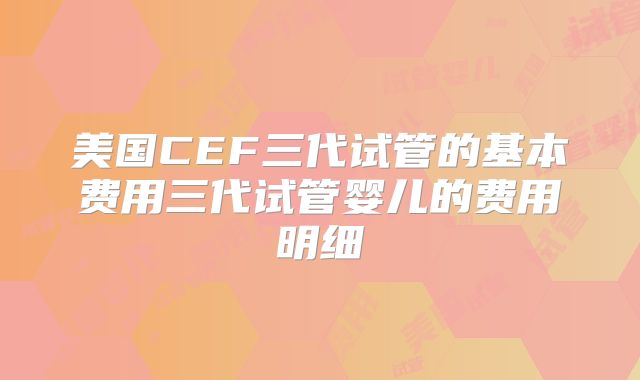 美国CEF三代试管的基本费用三代试管婴儿的费用明细