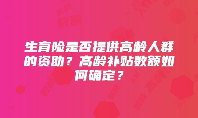生育险是否提供高龄人群的资助？高龄补贴数额如何确定？