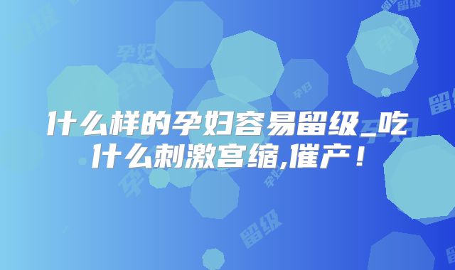 什么样的孕妇容易留级_吃什么刺激宫缩,催产!