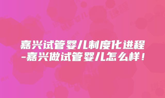 嘉兴试管婴儿制度化进程-嘉兴做试管婴儿怎么样！