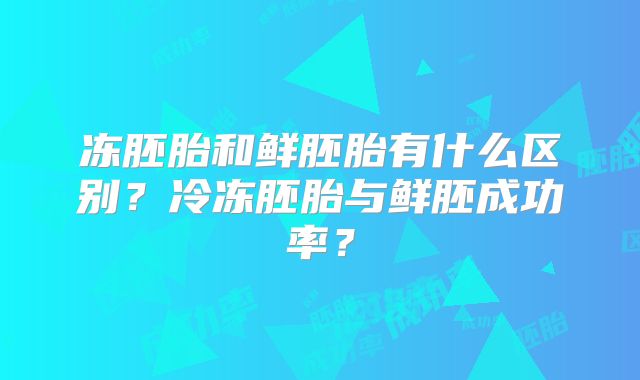 冻胚胎和鲜胚胎有什么区别?冷冻胚胎与鲜胚成功率?