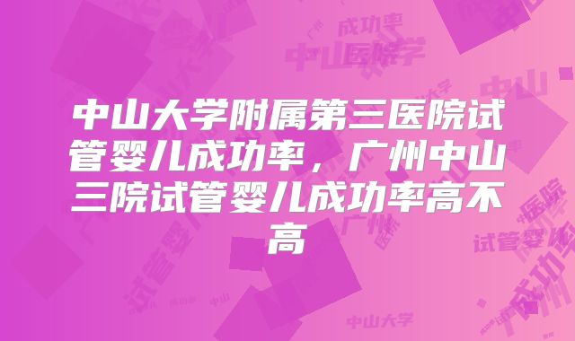 中山大学附属第三医院试管婴儿成功率,广州中山三院试管婴儿成功率高不高