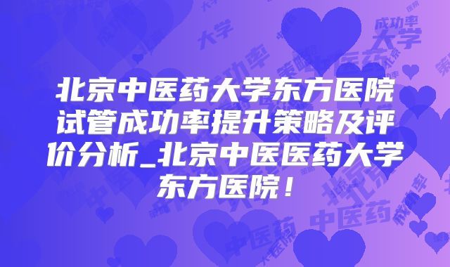 北京中医药大学东方医院试管成功率提升策略及评价分析_北京中医医药大学东方医院！