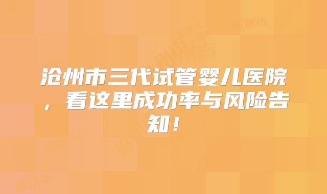 沧州市三代试管婴儿医院,看这里成功率与风险告知!