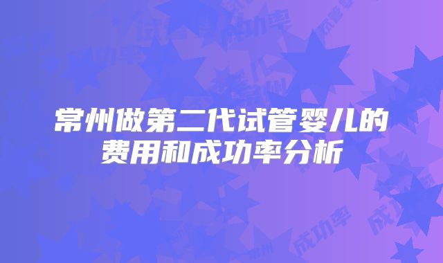常州做第二代试管婴儿的费用和成功率分析
