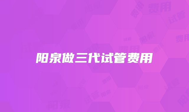 阳泉做三代试管费用