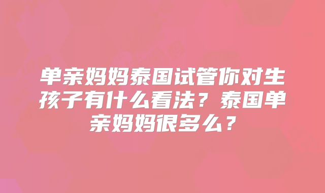 单亲妈妈泰国试管你对生孩子有什么看法？泰国单亲妈妈很多么？