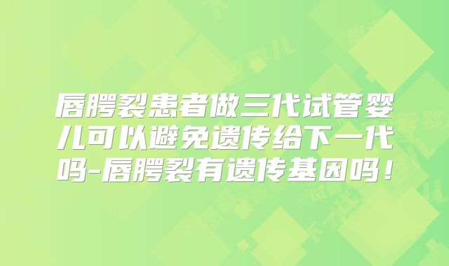 唇腭裂患者做三代试管婴儿可以避免遗传给下一代吗-唇腭裂有遗传基因吗！