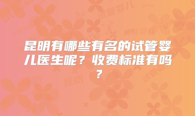 昆明有哪些有名的试管婴儿医生呢？收费标准有吗？