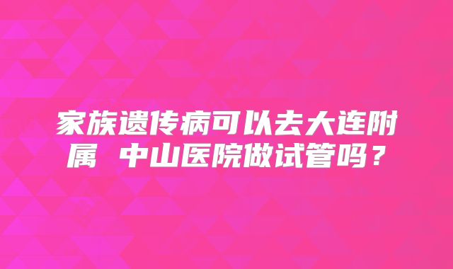 家族遗传病可以去大连附属 中山医院做试管吗？