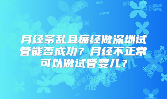 月经紊乱且痛经做深圳试管能否成功?月经不正常可以做试管婴儿?
