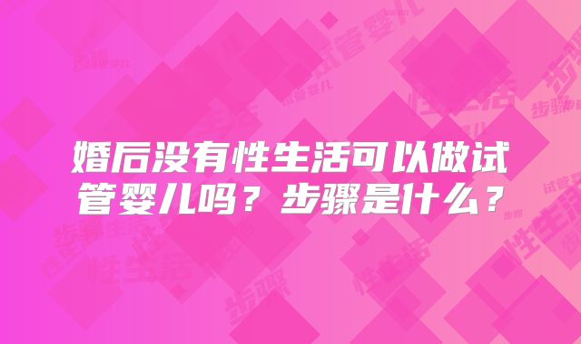 婚后没有性生活可以做试管婴儿吗？步骤是什么？