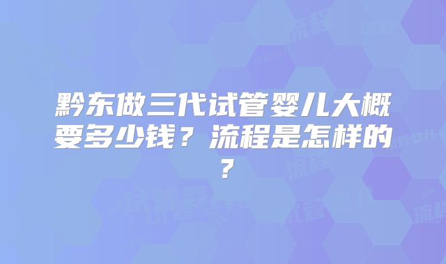 黔东做三代试管婴儿大概要多少钱?流程是怎样的?
