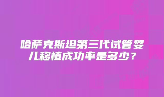 哈萨克斯坦第三代试管婴儿移植成功率是多少？