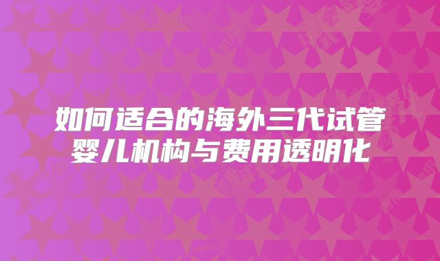 如何适合的海外三代试管婴儿机构与费用透明化