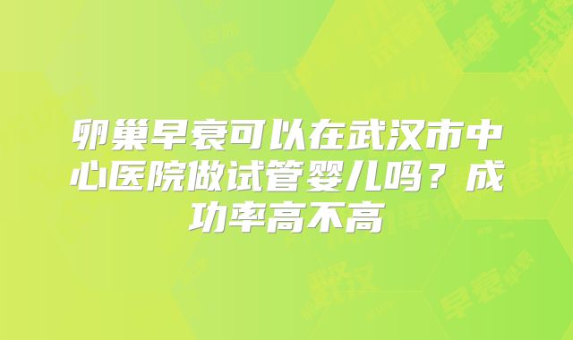 卵巢早衰可以在武汉市中心医院做试管婴儿吗?成功率高不高